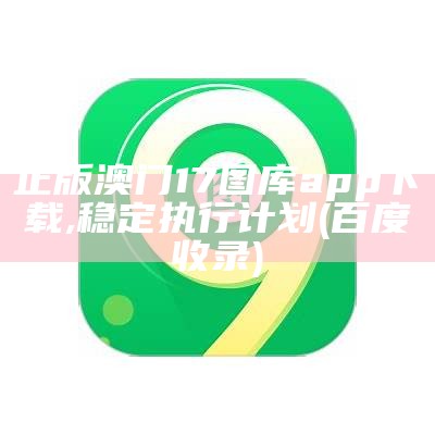 澳门17图库App下载，百度稳定执行计划指南