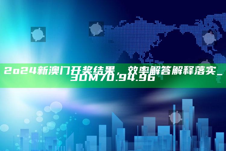 4949澳门免费资料大全下，2o24新澳门开奖结果，效率解答解释落实_3DM70.94.96