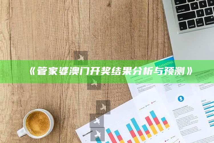 澳门开奖结果+开奖记录2021年今晚资料手机，《管家婆澳门开奖结果分析与预测》