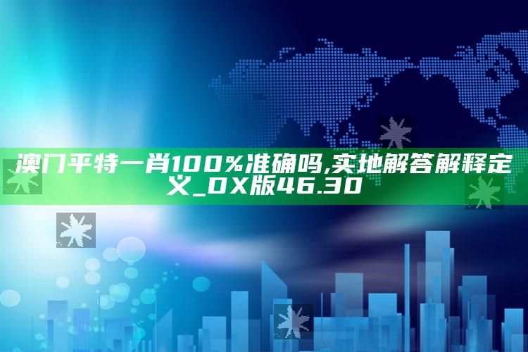 澳门资料库49it，澳门平特一肖100%准确吗,实地解答解释定义_DX版46.30