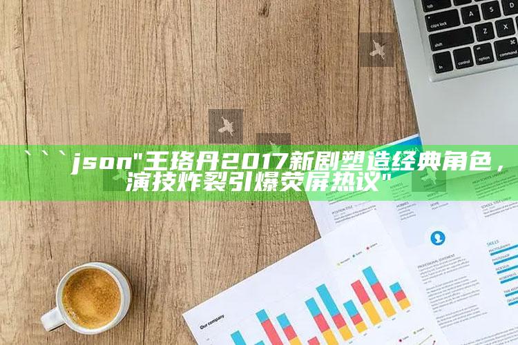 澳门8228cc，```json
"王珞丹2017新剧塑造经典角色，演技炸裂引爆荧屏热议"