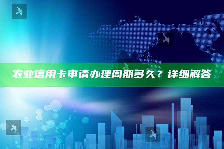 农业信用卡申请办理周期多久？详细解答 ,去农业银行办理信用卡多久到手