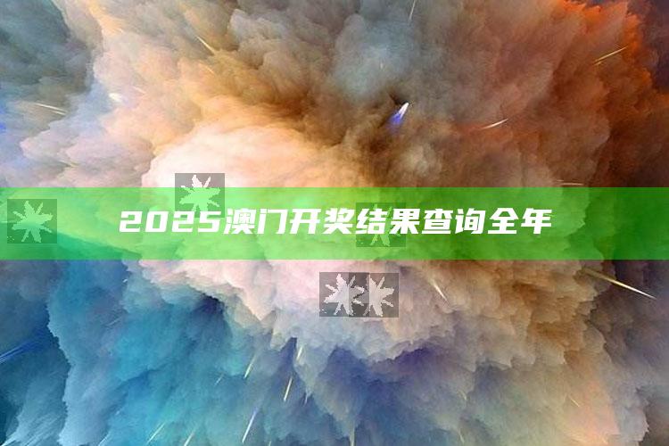 2025澳门历史开奖记录查询表图片大全，2025澳门开奖结果查询全年