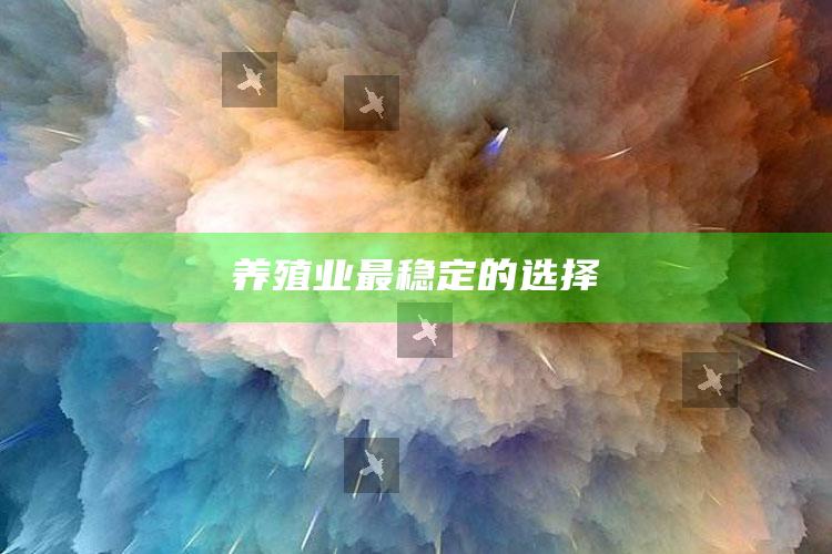 养殖业最稳定的选择 ,养殖业什么最稳比较好销售