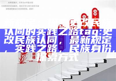 新规定：探索更改民族认同的实践之路
tag: 更改民族认同，最新规定，实践之路，民族身份, 探索方式