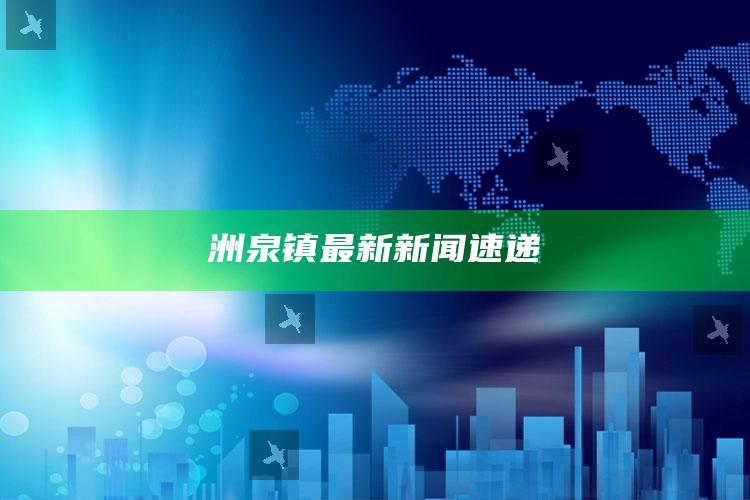 2025澳门资料大全免费澳门资料大全免费完整版澳门精准正版资料，洲泉镇最新新闻速递