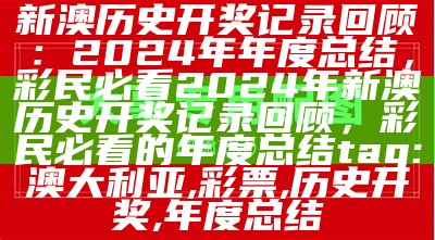 新澳历史开奖记录回顾：2024年年度总结，彩民必看
2024年新澳历史开奖记录回顾，彩民必看的年度总结

tag: 澳大利亚, 彩票, 历史开奖, 年度总结