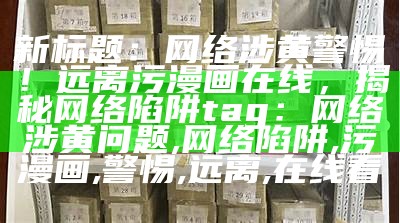 新标题：网络涉黄警惕！远离污漫画在线，揭秘网络陷阱
tag：网络涉黄问题, 网络陷阱, 污漫画, 警惕, 远离, 在线看