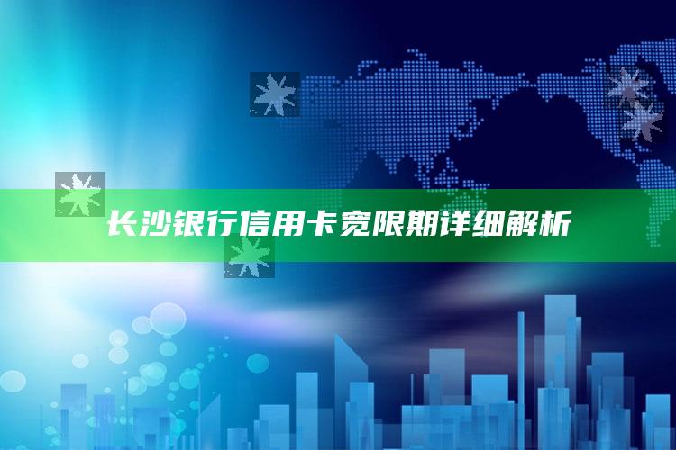 长沙银行信用卡宽限期详细解析 ,长沙银行信用卡app官方下载