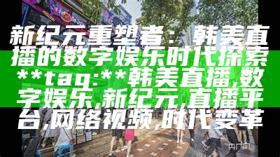 新纪元重塑者：韩美直播的数字娱乐时代探索
**tag:** 韩美直播, 数字娱乐, 新纪元, 直播平台, 网络视频, 时代变革