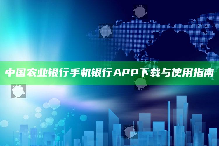 中国农业银行手机银行APP下载与使用指南 ,下载农业中国农业银行的手机银行