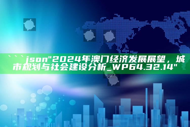 二四六天天彩免费资料大全网，```json
"2024年澳门经济发展展望，城市规划与社会建设分析_WP64.32.14"