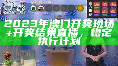 2023年澳门开奖现场+开奖结果直播，稳定执行计划