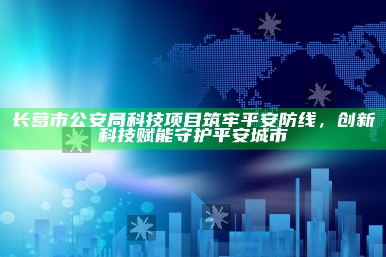 港澳宝典正版资料，长葛市公安局科技项目筑牢平安防线，创新科技赋能守护平安城市