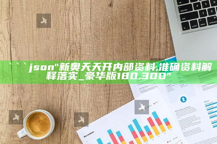 王中王王中王免费资料大全一，```json
"新奥天天开内部资料,准确资料解释落实_豪华版180.300"