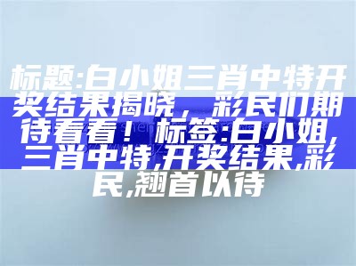 标题: 白小姐三肖中特开奖结果揭晓，彩民们期待看看！
标签: 白小姐, 三肖中特, 开奖结果, 彩民, 翘首以待