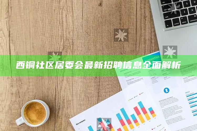 正版管家婆网站，西铜社区居委会最新招聘信息全面解析