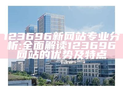 123696新网站专业分析:全面解读123696网站的优势及特点