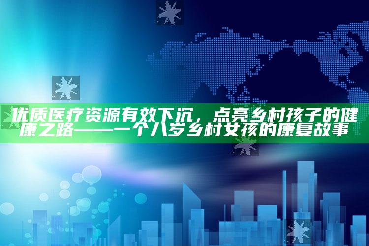 46857皇博神算，优质医疗资源有效下沉，点亮乡村孩子的健康之路 —— 一个八岁乡村女孩的康复故事