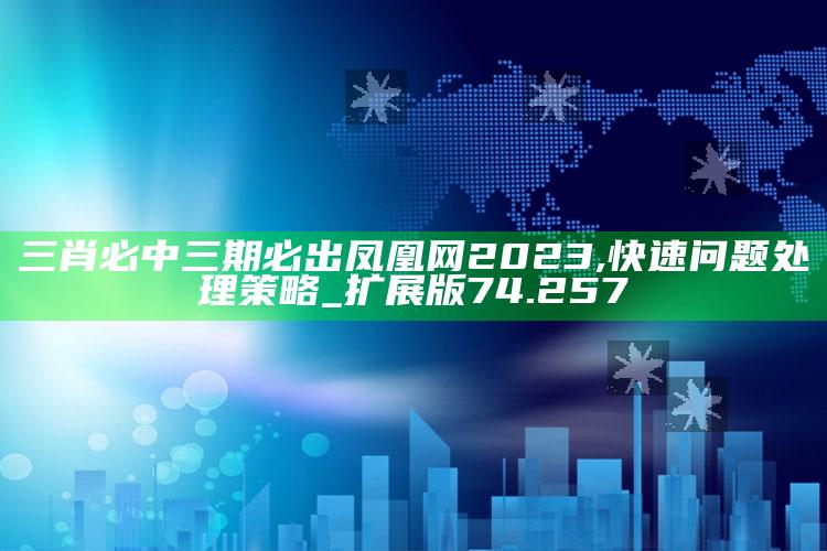 澳门天天彩免费资料大全免费查询，三肖必中三期必出凤凰网2023,快速问题处理策略_扩展版74.257