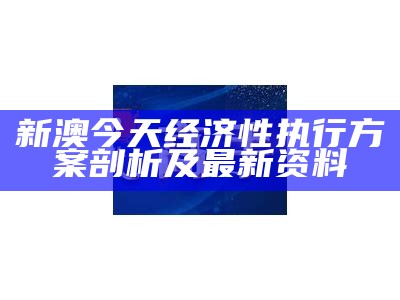 新澳今天经济性执行方案剖析及最新资料