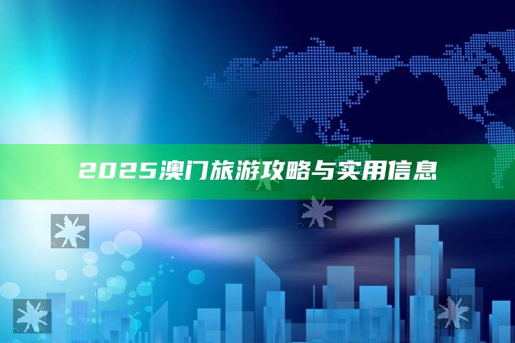 澳门2025年开奖历史结果查询，2025澳门旅游攻略与实用信息