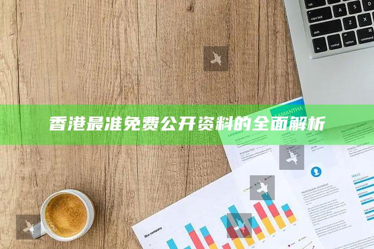 澳门一码一肖100%精准，香港最准免费公开资料的全面解析