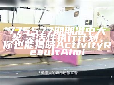 775577期期准中大奖,灵活性执行计划，你也能揭晓ActivityResultAim!