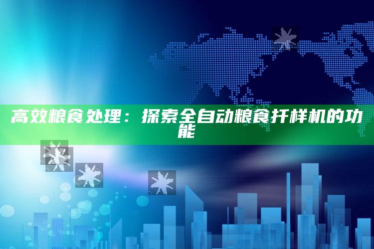 高效粮食处理：探索全自动粮食扦样机的功能 ,粮食取样器自动扦样器原理